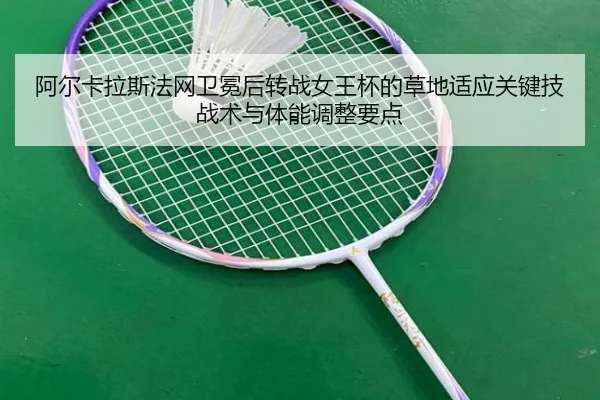 阿尔卡拉斯法网卫冕后转战女王杯的草地适应关键技战术与体能调整要点 | j9 game