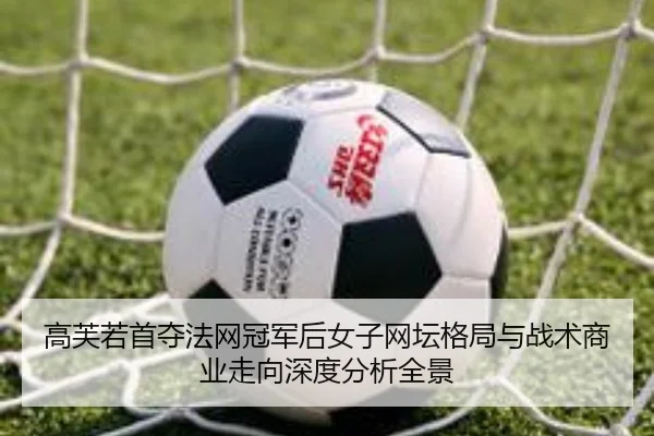 高芙若首夺法网冠军后女子网坛格局与战术商业走向深度分析全景